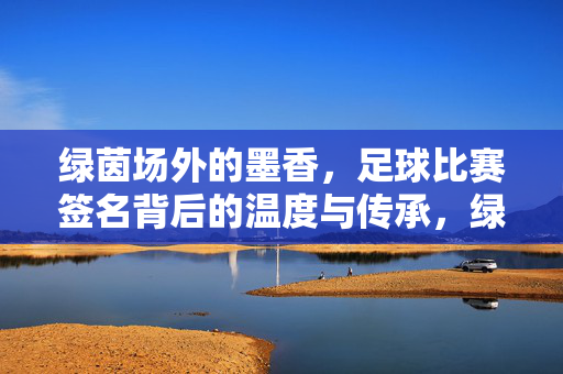绿茵场外的墨香，足球比赛签名背后的温度与传承，绿茵墨香，足球签名的温度与传承