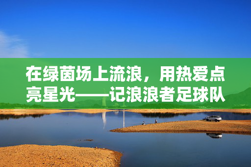 在绿茵场上流浪，用热爱点亮星光——记浪浪者足球队，流浪绿茵，热爱点亮星光——浪浪者足球队