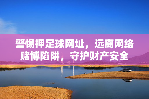 警惕押足球网址，远离网络赌博陷阱，守护财产安全