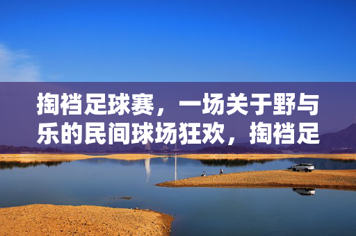 掏裆足球赛，一场关于野与乐的民间球场狂欢，掏裆足球赛，民间球场的野乐狂欢