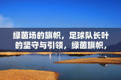 绿茵场的旗帜，足球队长叶的坚守与引领，绿茵旗帜，队长叶的坚守与引领