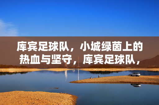 库宾足球队，小城绿茵上的热血与坚守，库宾足球队，小城绿茵的热血与坚守
