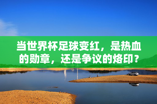 当世界杯足球变红，是热血的勋章，还是争议的烙印？世界杯足球变红，热血勋章还是争议烙印？