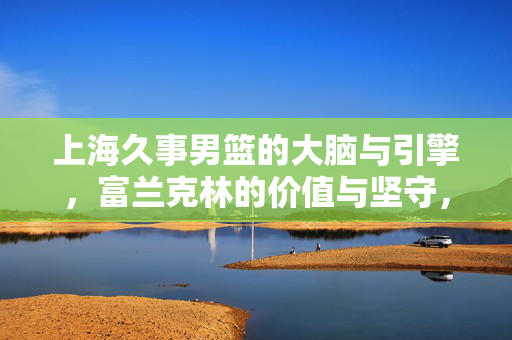 上海久事男篮的大脑与引擎，富兰克林的价值与坚守，上海久事男篮的大脑与引擎，富兰克林的价值坚守