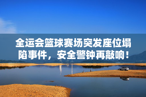 全运会篮球赛场突发座位塌陷事件，安全警钟再敲响！全运会篮球赛场座位塌陷 敲响安全警钟