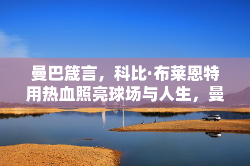 曼巴箴言，科比·布莱恩特用热血照亮球场与人生，曼巴箴言，科比热血照亮球场与人生