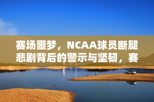 赛场噩梦,NCAA球员断腿悲剧背后的警示与坚韧,赛场噩梦,NCAA球员断腿悲剧中的警示与坚韧