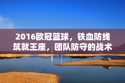 2016欧冠篮球，铁血防线筑就王座，团队防守的战术盛宴，2016欧冠篮球，铁血防线筑就王座，团队防守战术盛宴