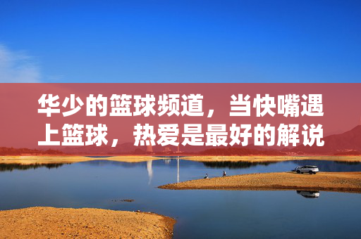 华少的篮球频道,当快嘴遇上篮球,热爱是最好的解说词,当快嘴遇上篮球,热爱是最好的解说词