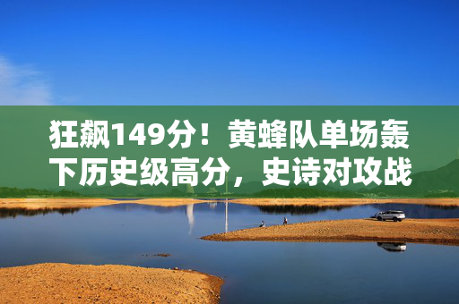 狂飙149分！黄蜂队单场轰下历史级高分，史诗对攻战震撼联盟，黄蜂狂飙149分创历史级高分，史诗对攻战震撼联盟