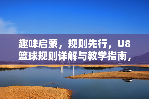 趣味启蒙，规则先行，U8篮球规则详解与教学指南，U8篮球趣味启蒙规则详解与教学指南