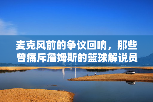 麦克风前的争议回响，那些曾痛斥詹姆斯的篮球解说员