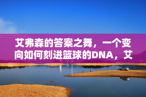 艾弗森的答案之舞,一个变向如何刻进篮球的DNA,艾弗森的答案之舞,变向刻进篮球DNA