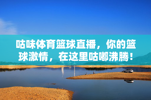 咕味体育篮球直播，你的篮球激情，在这里咕嘟沸腾！