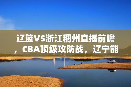 辽篮VS浙江稠州直播前瞻，CBA顶级攻防战，辽宁能否延续主场强势？辽篮VS浙江稠州，CBA顶级攻防战，辽宁主场强势能否延续？