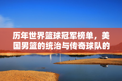 历年世界篮球冠军榜单，美国男篮的统治与传奇球队的崛起，世界篮球冠军榜单，美国统治与传奇球队崛起