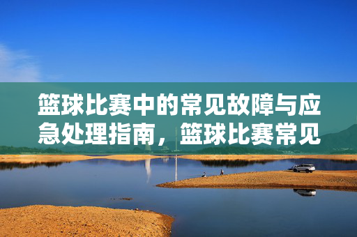 篮球比赛中的常见故障与应急处理指南,篮球比赛常见故障及应急处理指南