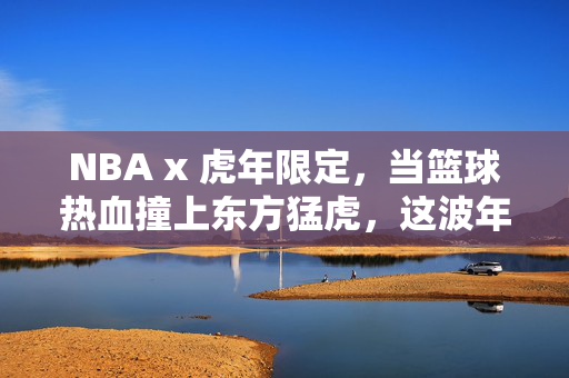NBA x 虎年限定，当篮球热血撞上东方猛虎，这波年味儿够炸！