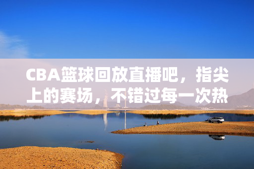 CBA篮球回放直播吧，指尖上的赛场，不错过每一次热血沸腾