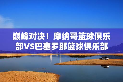 巅峰对决！摩纳哥篮球俱乐部VS巴塞罗那篮球俱乐部直播前瞻，欧洲赛场谁主沉浮？巅峰对决！摩纳哥VS巴塞罗那直播前瞻，欧洲赛场谁主沉浮