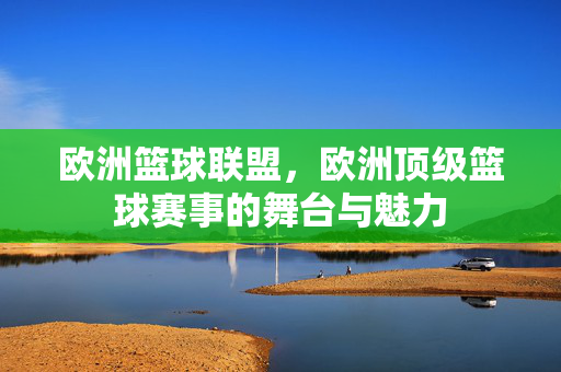 欧洲篮球联盟，欧洲顶级篮球赛事的舞台与魅力