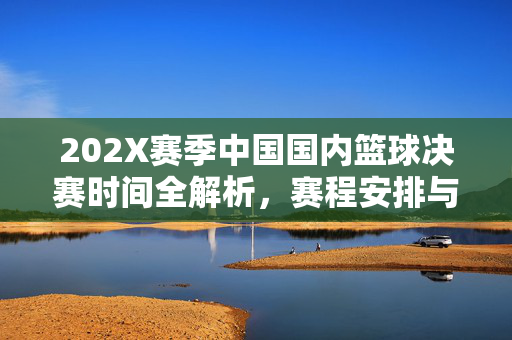 202X赛季中国国内篮球决赛时间全解析，赛程安排与观赛指南，202X赛季中国国内篮球决赛时间赛程及观赛指南