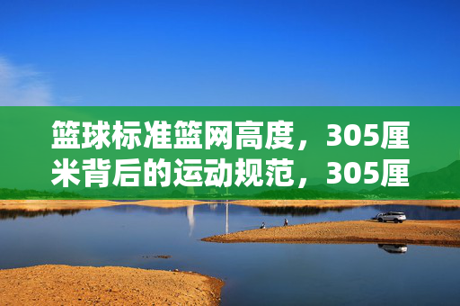 篮球标准篮网高度，305厘米背后的运动规范，305厘米，篮球标准篮网高度的运动规范