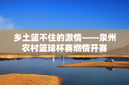 乡土篮不住的激情——泉州农村篮球杯赛燃情开赛
