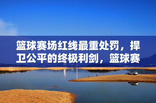 篮球赛场红线最重处罚，捍卫公平的终极利剑，篮球赛场红线重罚，捍卫公平的终极利剑