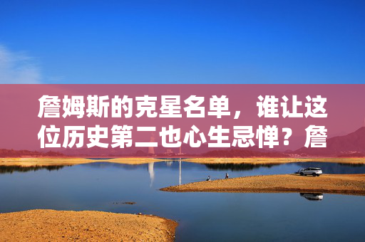 詹姆斯的克星名单，谁让这位历史第二也心生忌惮？詹姆斯的克星名单，谁让历史第二心生忌惮？
