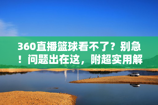 360直播篮球看不了？别急！问题出在这，附超实用解决方法，360直播篮球看不了？问题出在这，附超实用解决方法