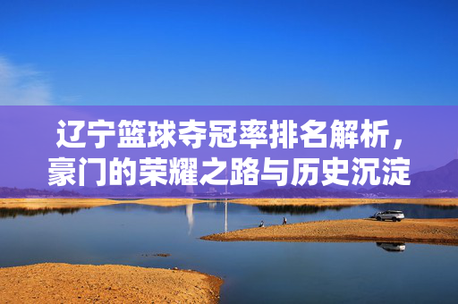 辽宁篮球夺冠率排名解析,豪门的荣耀之路与历史沉淀,辽宁篮球夺冠率,豪门的荣耀史诗与历史沉淀