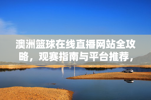 澳洲篮球在线直播网站全攻略,观赛指南与平台推荐,澳洲篮球在线直播全攻略,观赛指南与平台推荐
