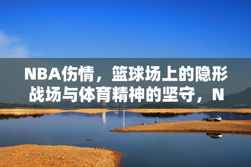 NBA伤情，篮球场上的隐形战场与体育精神的坚守，NBA伤情，隐形战场的硝烟与体育精神的坚守