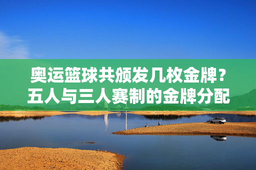 奥运篮球共颁发几枚金牌？五人与三人赛制的金牌分配，奥运篮球金牌数量及五人、三人赛制分配