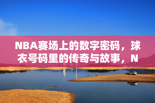 NBA赛场上的数字密码，球衣号码里的传奇与故事，NBA球衣号码的数字密码，传奇与故事