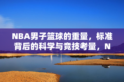 NBA男子篮球的重量，标准背后的科学与竞技考量，NBA男子篮球重量标准，科学与竞技的双重考量