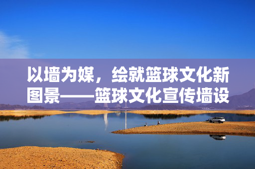 以墙为媒，绘就篮球文化新图景——篮球文化宣传墙设计探析