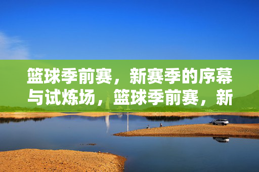 篮球季前赛，新赛季的序幕与试炼场，篮球季前赛，新篇启幕，试炼先行