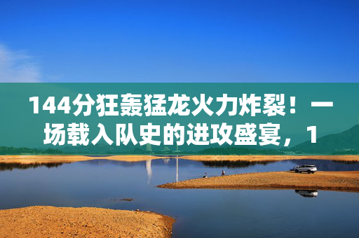 144分狂轰猛龙火力炸裂！一场载入队史的进攻盛宴，144分狂轰猛龙！载入队史的进攻盛宴