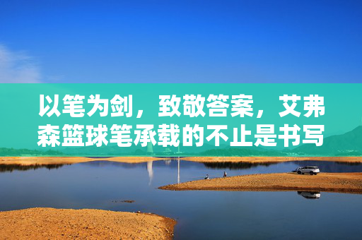 以笔为剑，致敬答案，艾弗森篮球笔承载的不止是书写，剑笔载答案，不止于书写，艾弗森篮球笔