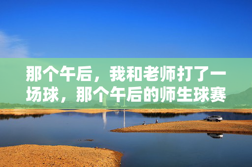 那个午后，我和老师打了一场球，那个午后的师生球赛