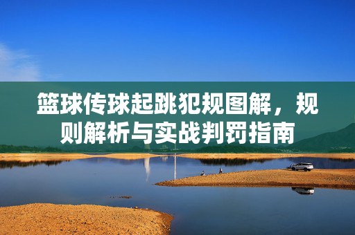 篮球传球起跳犯规图解，规则解析与实战判罚指南