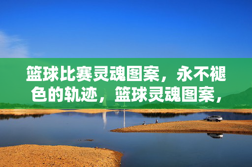篮球比赛灵魂图案，永不褪色的轨迹，篮球灵魂图案，永不褪色的赛场轨迹