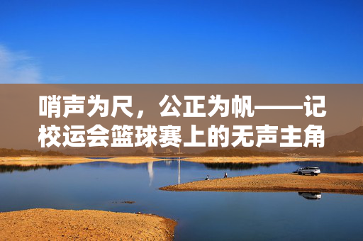 哨声为尺，公正为帆——记校运会篮球赛上的无声主角，哨声为尺，公正为帆——校运会篮球赛的无声主角