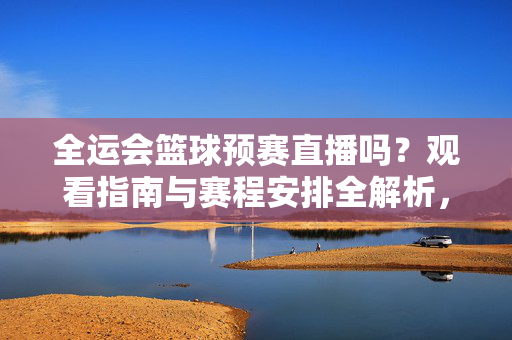 全运会篮球预赛直播吗？观看指南与赛程安排全解析，全运会篮球预赛直播观看指南与赛程安排全解析