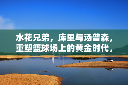 水花兄弟，库里与汤普森，重塑篮球场上的黄金时代，水花兄弟重塑篮球黄金时代