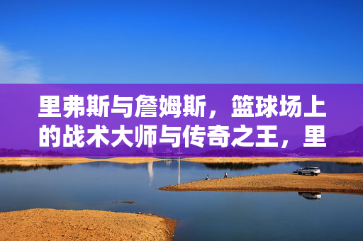里弗斯与詹姆斯，篮球场上的战术大师与传奇之王，里弗斯与詹姆斯，篮球场上的战术大师与传奇之王