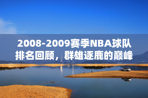 2008-2009赛季NBA球队排名回顾，群雄逐鹿的巅峰对决，2008-2009赛季NBA排名回顾，群雄逐鹿的巅峰对决