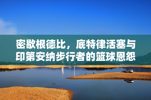 密歇根德比，底特律活塞与印第安纳步行者的篮球恩怨录，密歇根德比，活塞与步行者的篮球恩怨录